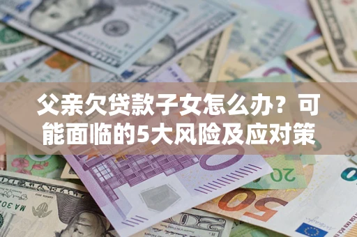 北京父亲欠贷款子女怎么办?可能面临的5大风险及应对策略 北京父亲欠贷款子女怎么办?可能面临的5大风险及应对策略