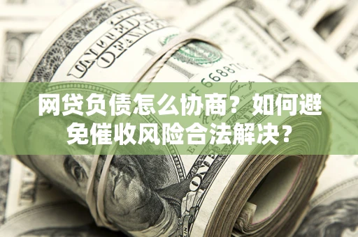 北京网贷负债怎么协商？如何避免催收风险合法解决？