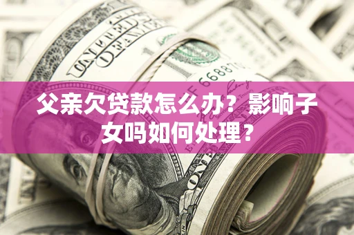北京父亲欠贷款怎么办？影响子女吗如何处理？
