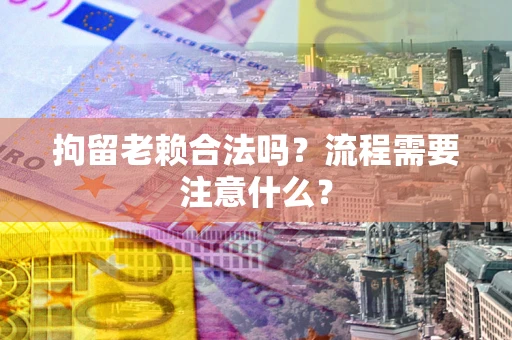 北京拘留老赖合法吗？流程需要注意什么？