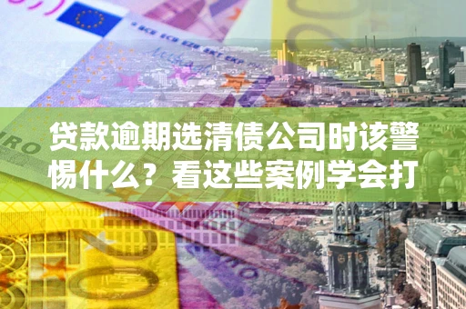 北京贷款逾期选清债公司时该警惕什么？看这些案例学会打翻身仗