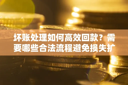 北京坏账处理如何高效回款？需要哪些合法流程避免损失扩大？