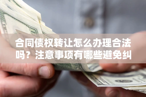 北京合同债权转让怎么办理合法吗？注意事项有哪些避免纠纷？