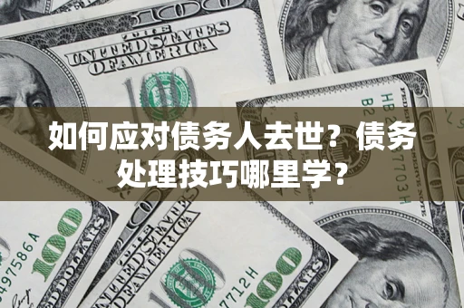 北京如何应对债务人去世？债务处理技巧哪里学？