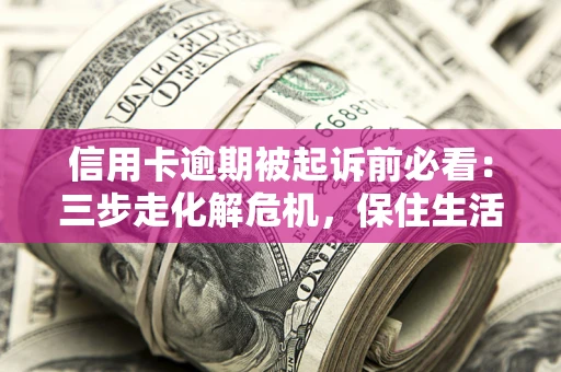 北京信用卡逾期被起诉前必看：三步走化解危机，保住生活尊严