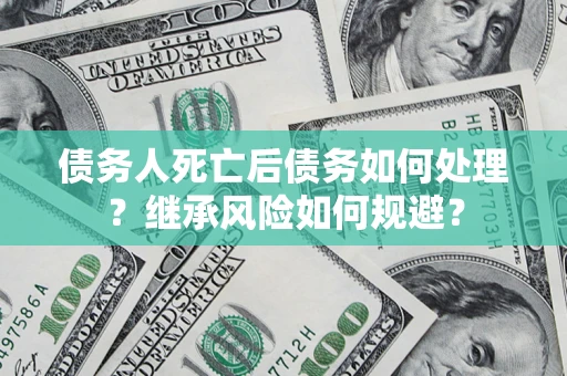 北京债务人死亡后债务如何处理？继承风险如何规避？