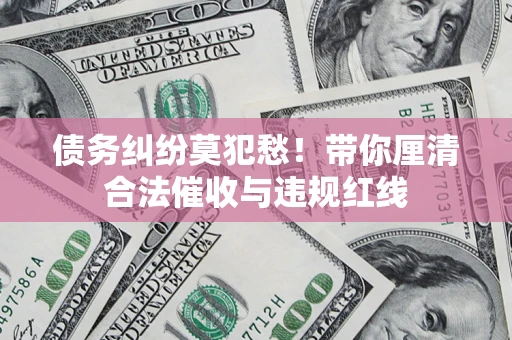 北京债务纠纷莫犯愁！带你厘清合法催收与违规红线