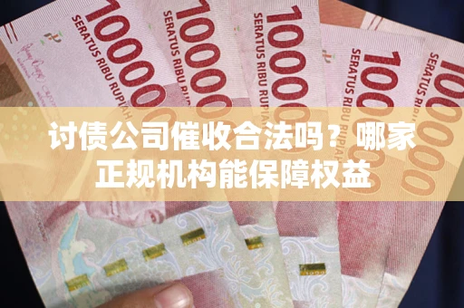 北京讨债公司催收合法吗？哪家正规机构能保障权益