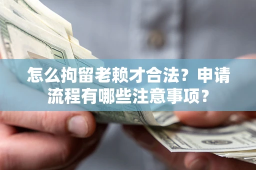 北京怎么拘留老赖才合法？申请流程有哪些注意事项？