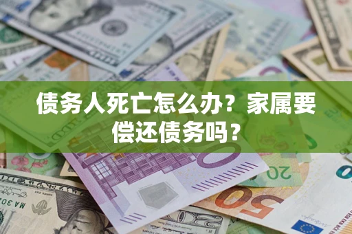 北京债务人死亡怎么办？家属要偿还债务吗？