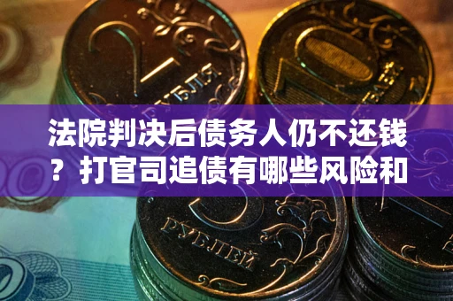 北京法院判决后债务人仍不还钱？打官司追债有哪些风险和技巧？