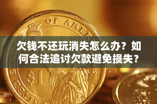 北京欠钱不还玩消失怎么办?如何合法追讨欠款避免损失? 北京欠钱不还玩消失怎么办?如何合法追讨欠款避免损失?