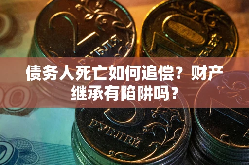 北京债务人死亡如何追偿？财产继承有陷阱吗？