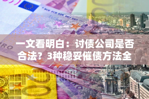 北京一文看明白：讨债公司是否合法？3种稳妥催债方法全解析