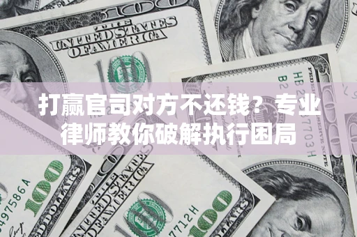 北京打赢官司对方不还钱？专业律师教你破解执行困局