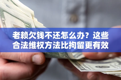 北京老赖欠钱不还怎么办？这些合法维权方法比拘留更有效