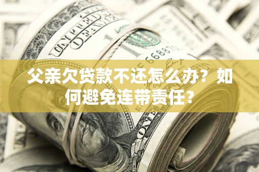 北京父亲欠贷款不还怎么办？如何避免连带责任？