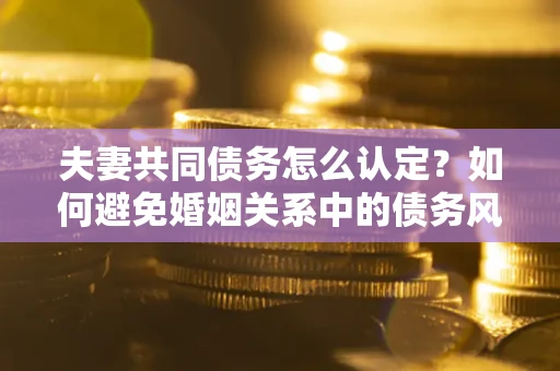 北京夫妻共同债务怎么认定？如何避免婚姻关系中的债务风险？