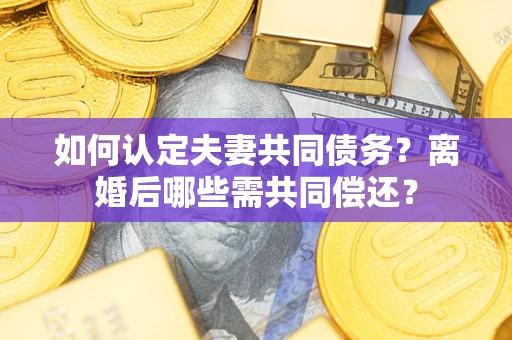 北京如何认定夫妻共同债务？离婚后哪些需共同偿还？
