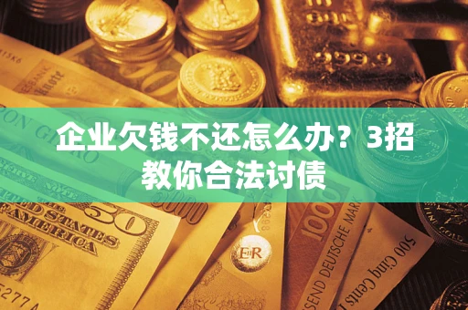 北京企业欠钱不还怎么办？3招教你合法讨债