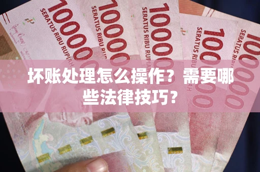 北京坏账处理怎么操作？需要哪些法律技巧？