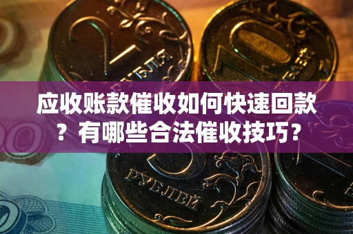 北京应收账款催收如何快速回款？有哪些合法催收技巧？