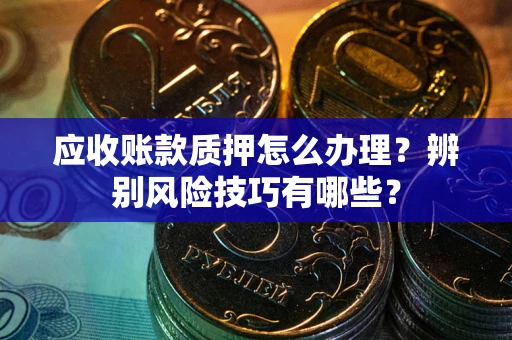北京应收账款质押怎么办理？辨别风险技巧有哪些？