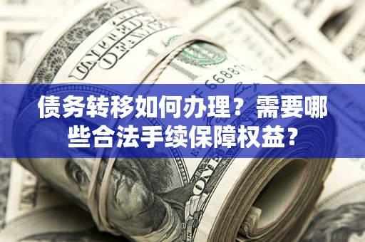 北京债务转移如何办理？需要哪些合法手续保障权益？
