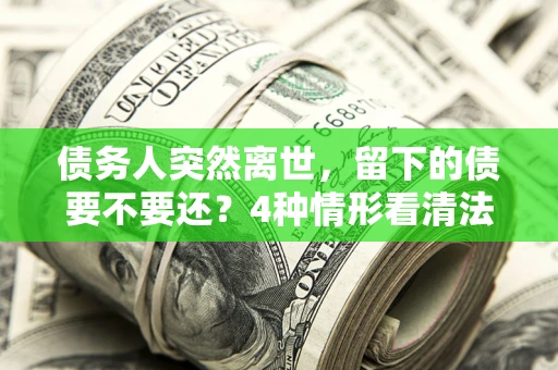 北京债务人突然离世，留下的债要不要还？4种情形看清法律判决