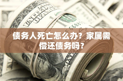 北京债务人死亡怎么办？家属需偿还债务吗？