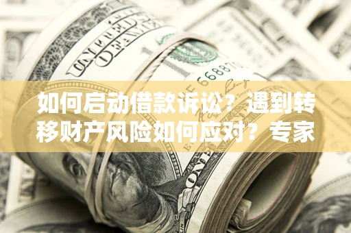 北京如何启动借款诉讼？遇到转移财产风险如何应对？专家解局支招