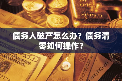 北京债务人破产怎么办？债务清零如何操作？