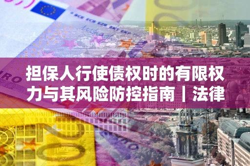 北京担保人行使债权时的有限权力与其风险防控指南｜法律实务解析