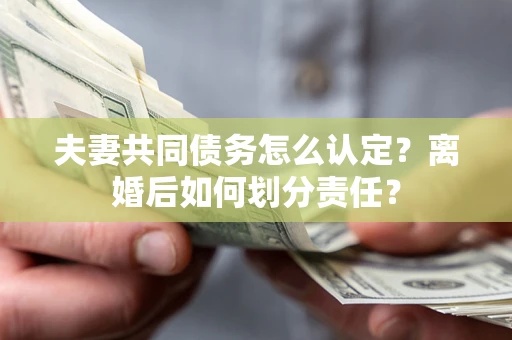 北京夫妻共同债务怎么认定？离婚后如何划分责任？