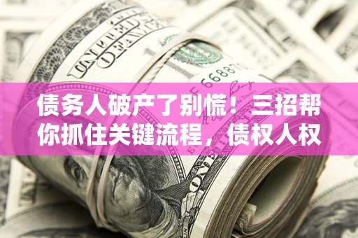 北京债务人破产了别慌！三招帮你抓住关键流程，债权人权益不再缩水