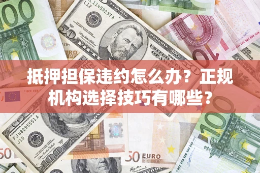 北京抵押担保违约怎么办？正规机构选择技巧有哪些？