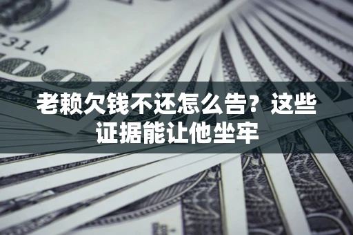 北京老赖欠钱不还怎么告？这些证据能让他坐牢