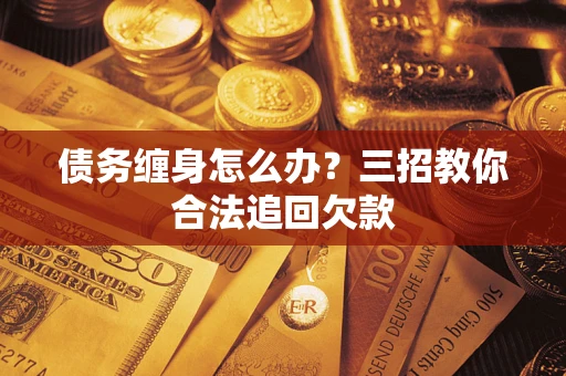 北京债务缠身怎么办？三招教你合法追回欠款