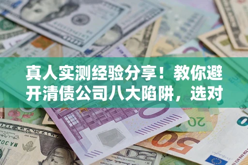 北京真人实测经验分享！教你避开清债公司八大陷阱，选对机构少走十年弯路