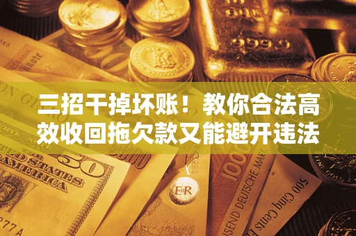 北京三招干掉坏账！教你合法高效收回拖欠款又能避开违法雷区