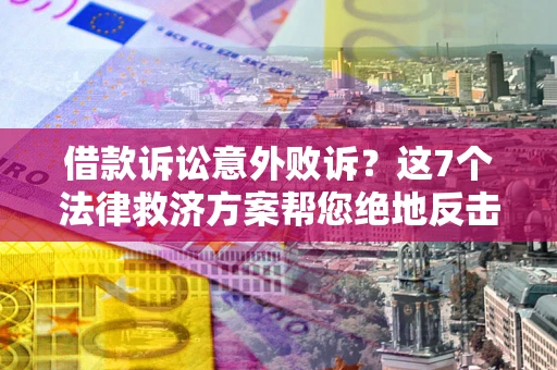 北京借款诉讼意外败诉？这7个法律救济方案帮您绝地反击！