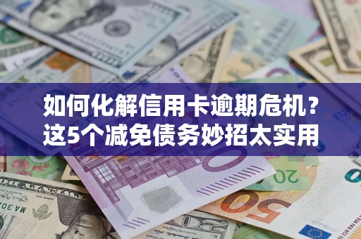 北京如何化解信用卡逾期危机？这5个减免债务妙招太实用