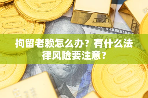 北京拘留老赖怎么办？有什么法律风险要注意？