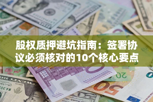 北京股权质押避坑指南:签署协议必须核对的10个核心要点 北京股权质押避坑指南:签署协议必须核对的10个核心要点