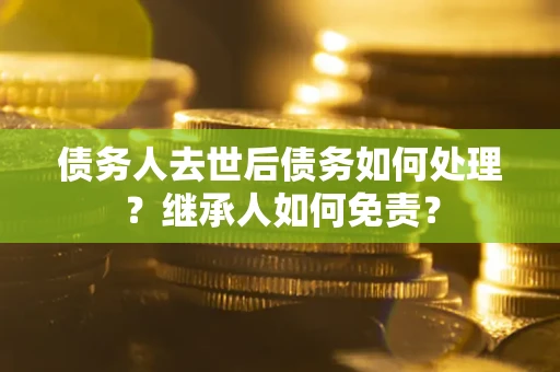 北京债务人去世后债务如何处理？继承人如何免责？