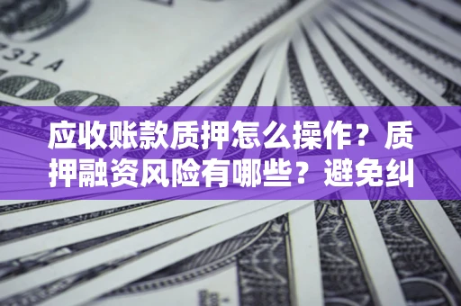 北京应收账款质押怎么操作？质押融资风险有哪些？避免纠纷高效融资技巧