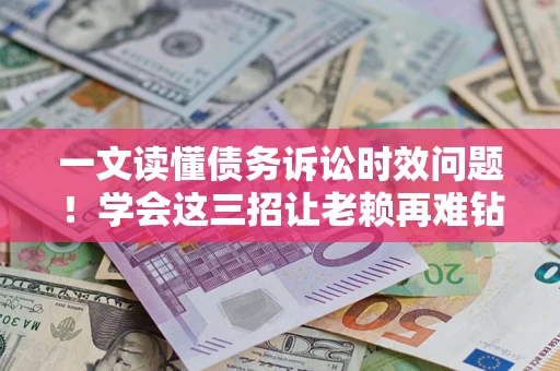北京一文读懂债务诉讼时效问题！学会这三招让老赖再难钻空子