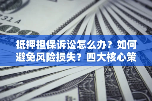 北京抵押担保诉讼怎么办？如何避免风险损失？四大核心策略全解读