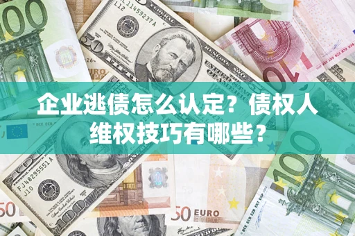 北京企业逃债怎么认定？债权人维权技巧有哪些？