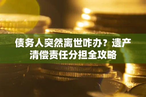 北京债务人突然离世咋办？遗产清偿责任分担全攻略